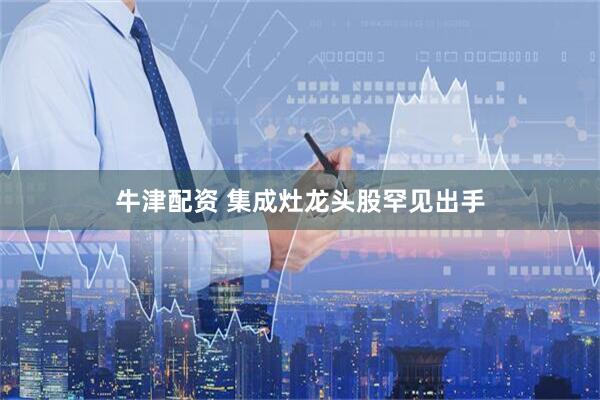 牛津配资 集成灶龙头股罕见出手