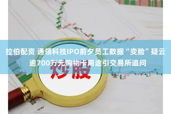 拉伯配资 通领科技IPO前夕员工数据“变脸”疑云  逾700万元购物卡用途引交易所追问