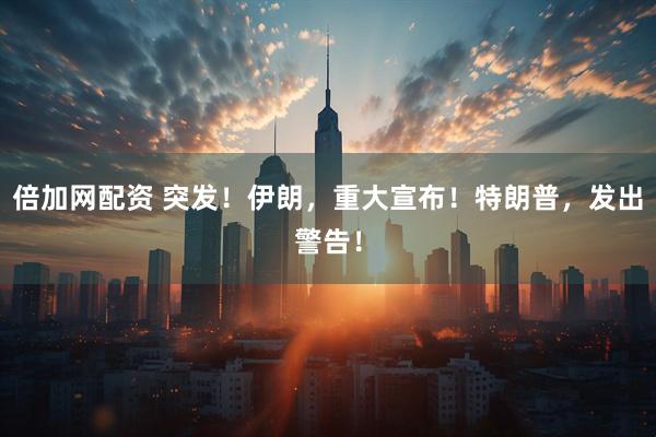 倍加网配资 突发！伊朗，重大宣布！特朗普，发出警告！