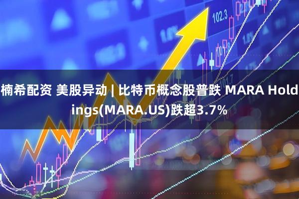 楠希配资 美股异动 | 比特币概念股普跌 MARA Holdings(MARA.US)跌超3.7%