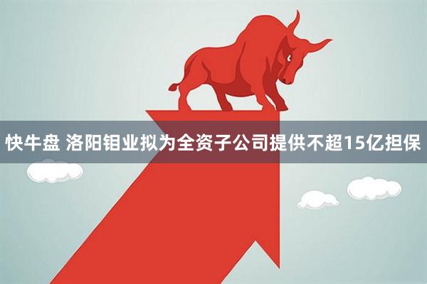 快牛盘 洛阳钼业拟为全资子公司提供不超15亿担保