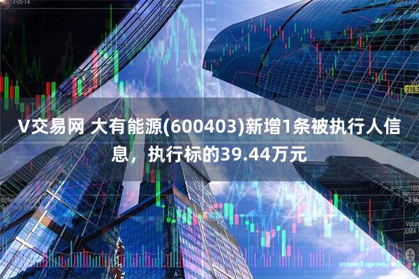 V交易网 大有能源(600403)新增1条被执行人信息，执行标的39.44万元