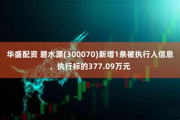 华盛配资 碧水源(300070)新增1条被执行人信息，执行标的377.09万元