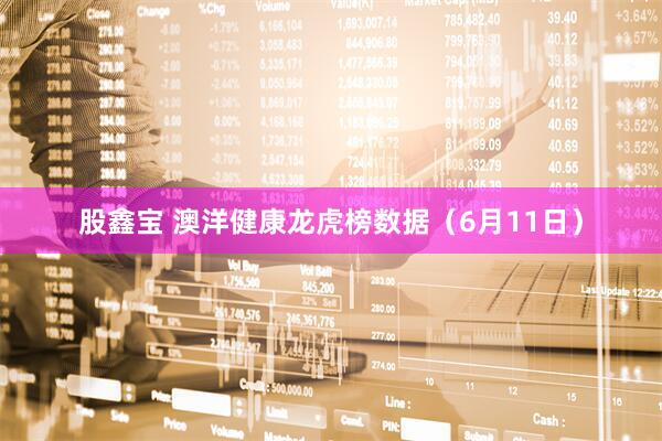 股鑫宝 澳洋健康龙虎榜数据（6月11日）