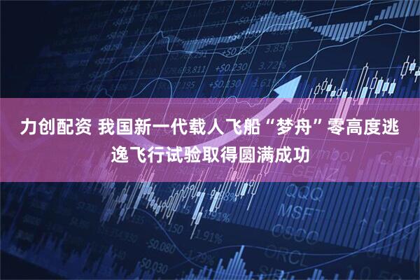 力创配资 我国新一代载人飞船“梦舟”零高度逃逸飞行试验取得圆满成功