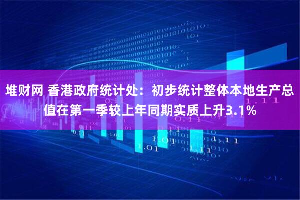 堆财网 香港政府统计处：初步统计整体本地生产总值在第一季较上年同期实质上升3.1%