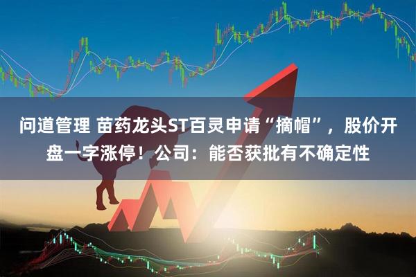 问道管理 苗药龙头ST百灵申请“摘帽”，股价开盘一字涨停！公司：能否获批有不确定性