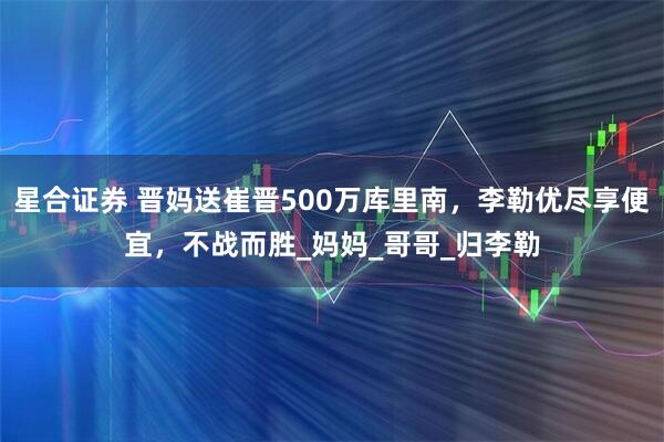 星合证券 晋妈送崔晋500万库里南，李勒优尽享便宜，不战而胜_妈妈_哥哥_归李勒