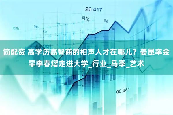 简配资 高学历高智商的相声人才在哪儿？姜昆率金霏李春熠走进大学_行业_马季_艺术