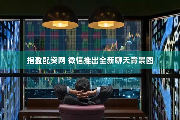 指盈配资网 微信推出全新聊天背景图