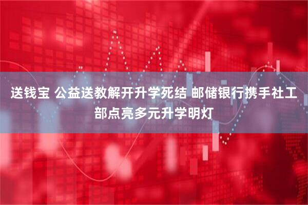 送钱宝 公益送教解开升学死结 邮储银行携手社工部点亮多元升学明灯