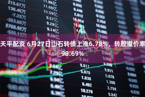 天平配资 6月27日山石转债上涨6.78%，转股溢价率98.69%