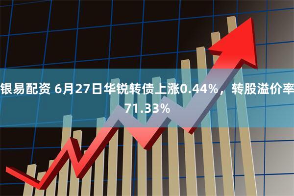 银易配资 6月27日华锐转债上涨0.44%，转股溢价率71.33%