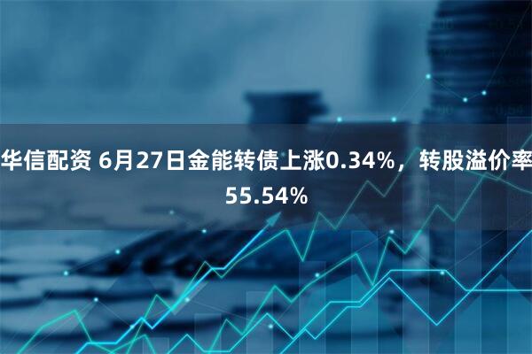 华信配资 6月27日金能转债上涨0.34%，转股溢价率55.54%