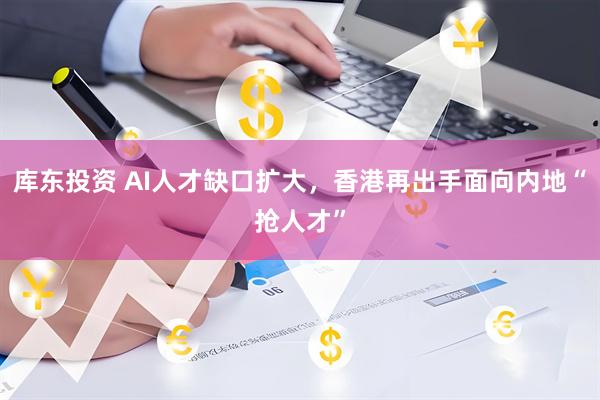 库东投资 AI人才缺口扩大，香港再出手面向内地“抢人才”