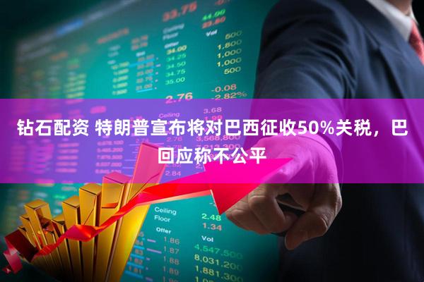 钻石配资 特朗普宣布将对巴西征收50%关税，巴回应称不公平