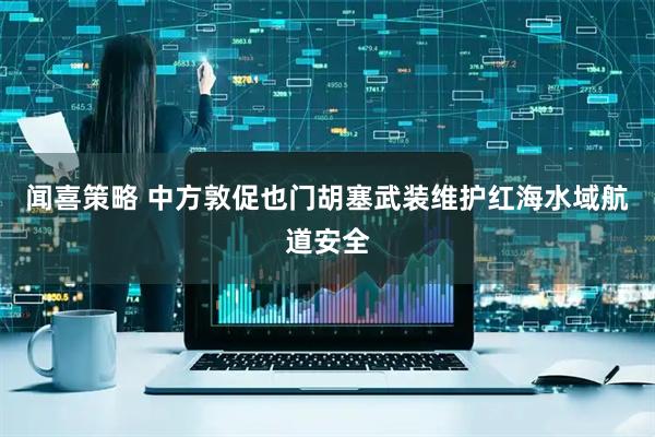 闻喜策略 中方敦促也门胡塞武装维护红海水域航道安全