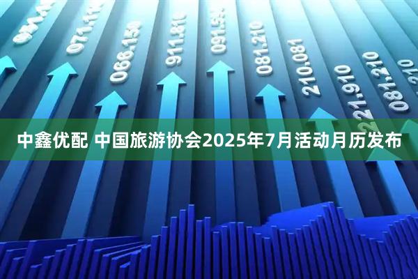 中鑫优配 中国旅游协会2025年7月活动月历发布