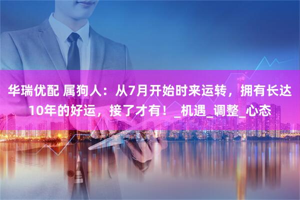 华瑞优配 属狗人：从7月开始时来运转，拥有长达10年的好运，接了才有！_机遇_调整_心态