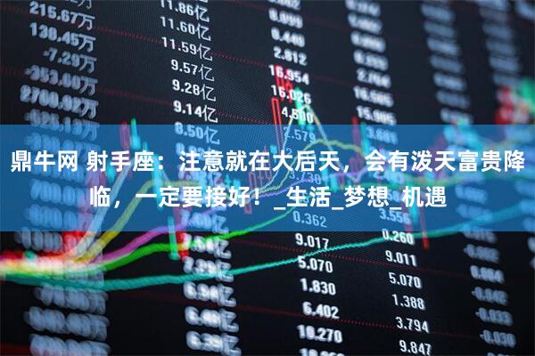 鼎牛网 射手座：注意就在大后天，会有泼天富贵降临，一定要接好！_生活_梦想_机遇