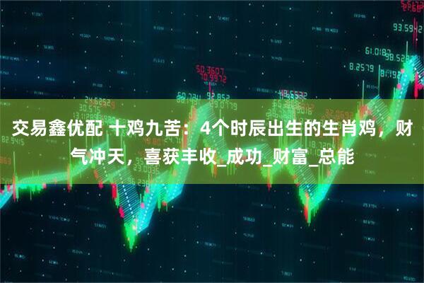 交易鑫优配 十鸡九苦：4个时辰出生的生肖鸡，财气冲天，喜获丰收_成功_财富_总能