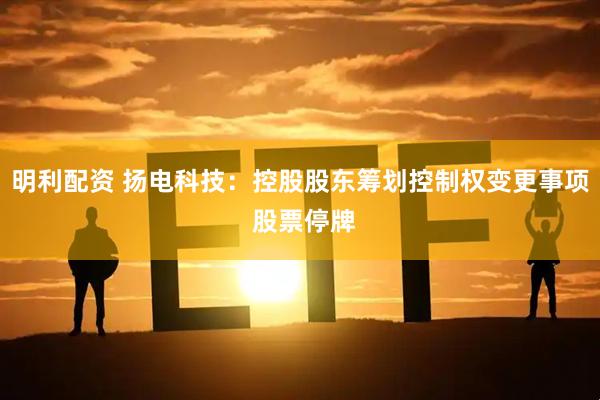明利配资 扬电科技：控股股东筹划控制权变更事项 股票停牌