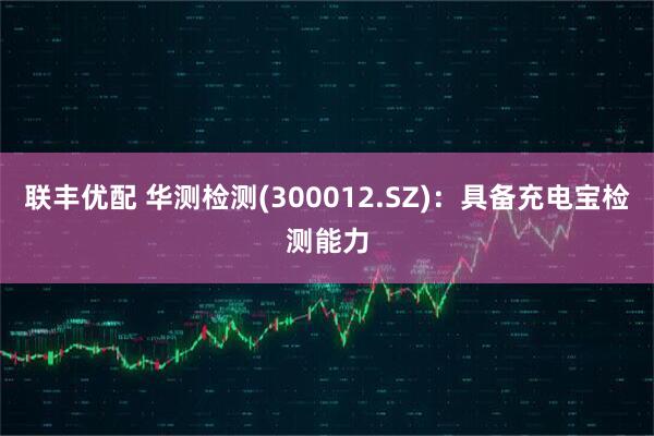 联丰优配 华测检测(300012.SZ)：具备充电宝检测能力