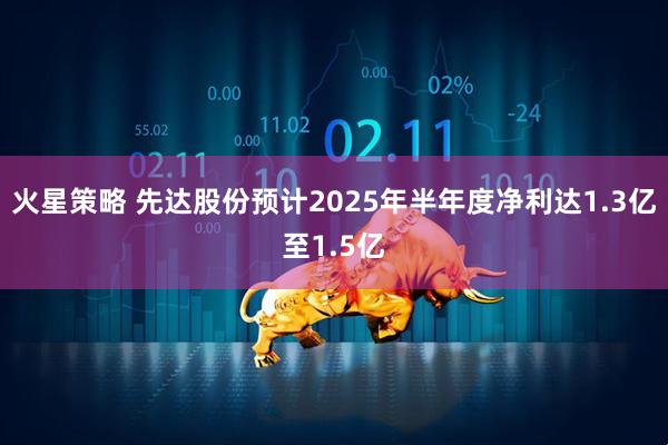 火星策略 先达股份预计2025年半年度净利达1.3亿至1.5亿