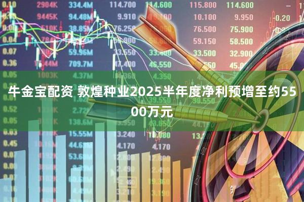 牛金宝配资 敦煌种业2025半年度净利预增至约5500万元