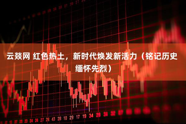 云燚网 红色热土，新时代焕发新活力（铭记历史 缅怀先烈）