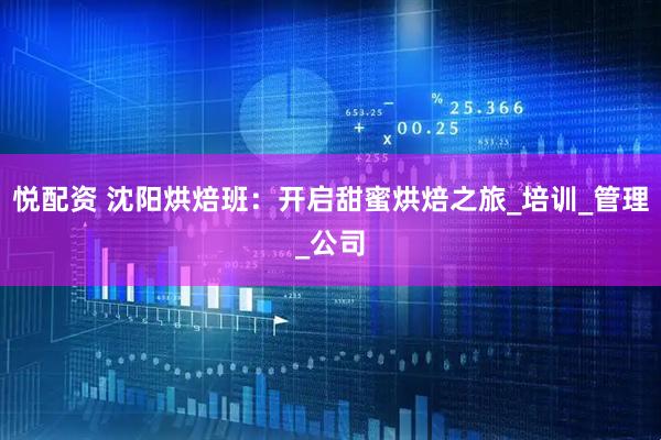悦配资 沈阳烘焙班：开启甜蜜烘焙之旅_培训_管理_公司