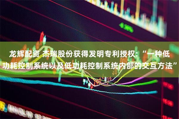 龙辉配资 杰瑞股份获得发明专利授权: “一种低功耗控制系统以及低功耗控制系统内部的交互方法”