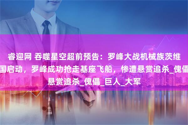 睿迎网 吞噬星空超前预告：罗峰大战机械族茨维卡，九绝神国启动，罗峰成功抢走基座飞船，惨遭悬赏追杀_傀儡_巨人_大军