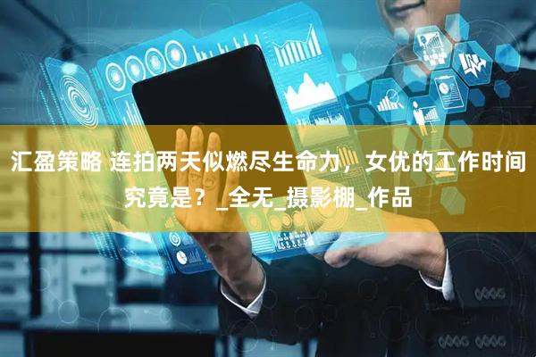 汇盈策略 连拍两天似燃尽生命力，女优的工作时间究竟是？_全无_摄影棚_作品