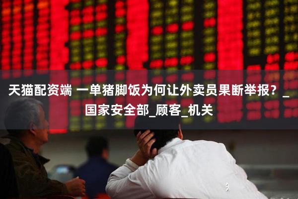 天猫配资端 一单猪脚饭为何让外卖员果断举报？_国家安全部_顾客_机关