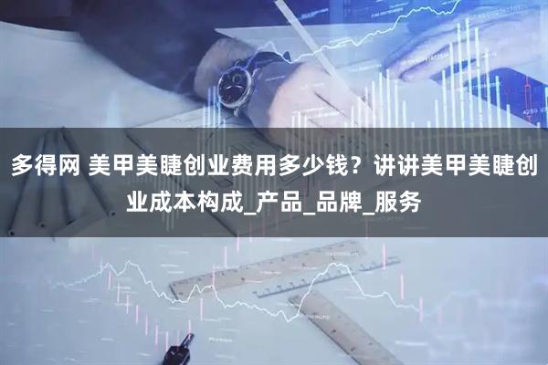 多得网 美甲美睫创业费用多少钱？讲讲美甲美睫创业成本构成_产品_品牌_服务