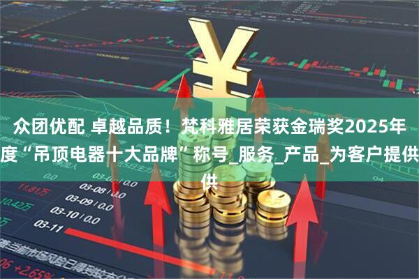 众团优配 卓越品质！梵科雅居荣获金瑞奖2025年度“吊顶电器十大品牌”称号_服务_产品_为客户提供