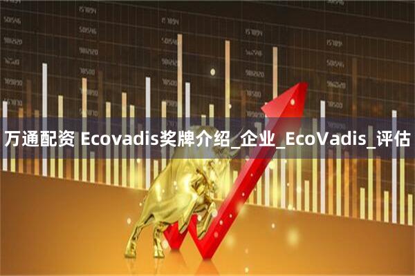 万通配资 Ecovadis奖牌介绍_企业_EcoVadis_评估