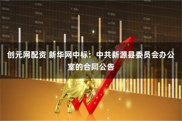 创元网配资 新华网中标：中共新源县委员会办公室的合同公告