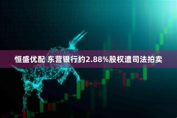 恒盛优配 东营银行约2.88%股权遭司法拍卖
