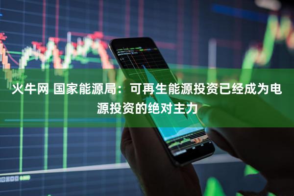 火牛网 国家能源局：可再生能源投资已经成为电源投资的绝对主力