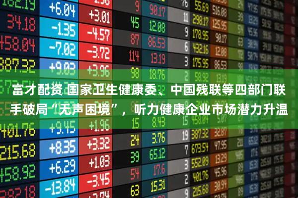 富才配资 国家卫生健康委、中国残联等四部门联手破局“无声困境”，听力健康企业市场潜力升温
