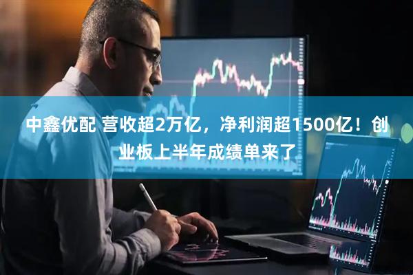 中鑫优配 营收超2万亿，净利润超1500亿！创业板上半年成绩单来了