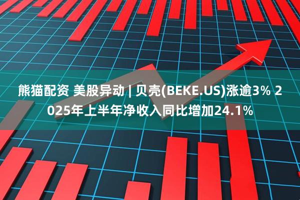 熊猫配资 美股异动 | 贝壳(BEKE.US)涨逾3% 2025年上半年净收入同比增加24.1%