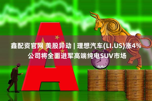 鑫配资官网 美股异动 | 理想汽车(LI.US)涨4% 公司将全面进军高端纯电SUV市场