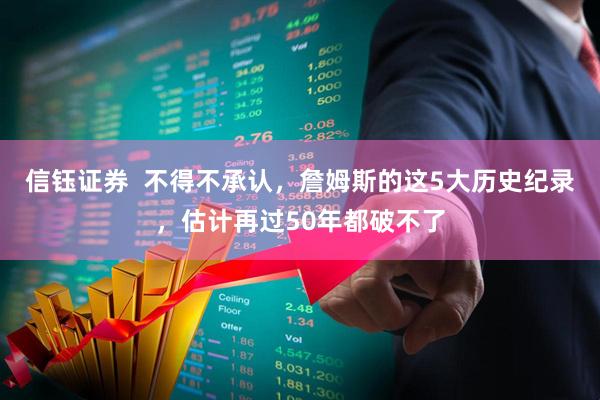 信钰证券  不得不承认，詹姆斯的这5大历史纪录，估计再过50年都破不了