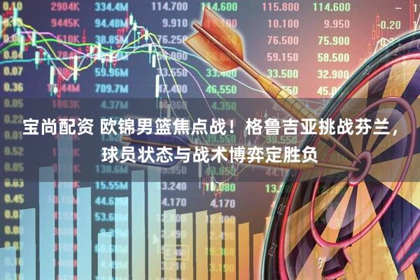 宝尚配资 欧锦男篮焦点战！格鲁吉亚挑战芬兰，球员状态与战术博弈定胜负