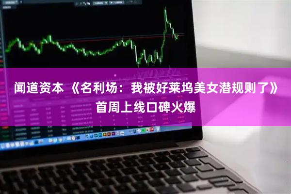 闻道资本 《名利场：我被好莱坞美女潜规则了》首周上线口碑火爆