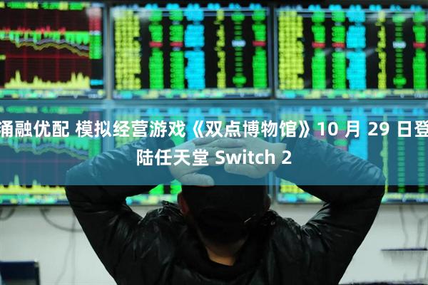 涌融优配 模拟经营游戏《双点博物馆》10 月 29 日登陆任天堂 Switch 2