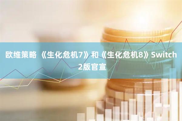 欧维策略 《生化危机7》和《生化危机8》Switch 2版官宣